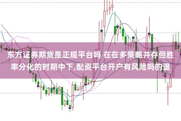 东方证券期货是正规平台吗 在在多策略并存但胜率分化的时期中下,配资平台开户有风险吗的退