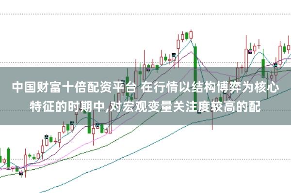 中国财富十倍配资平台 在行情以结构博弈为核心特征的时期中，对宏观变量关注度较高的配