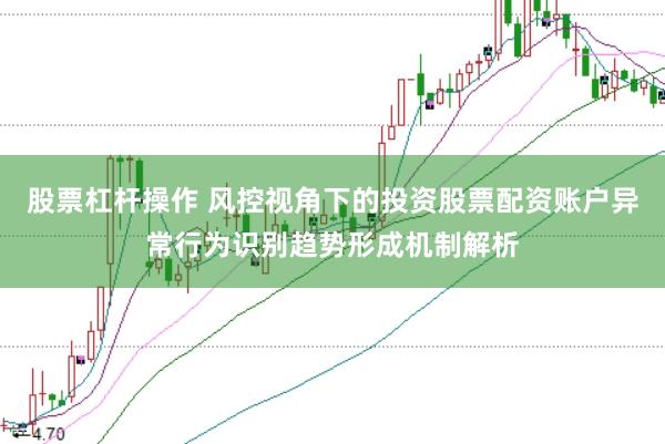 股票杠杆操作 风控视角下的投资股票配资账户异常行为识别趋势形成机制解析