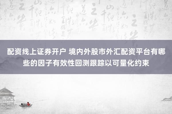 配资线上证券开户 境内外股市外汇配资平台有哪些的因子有效性回测跟踪以可量化约束