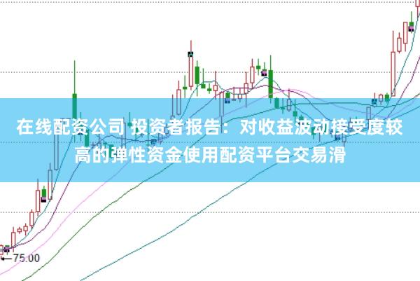 在线配资公司 投资者报告：对收益波动接受度较高的弹性资金使用配资平台交易滑