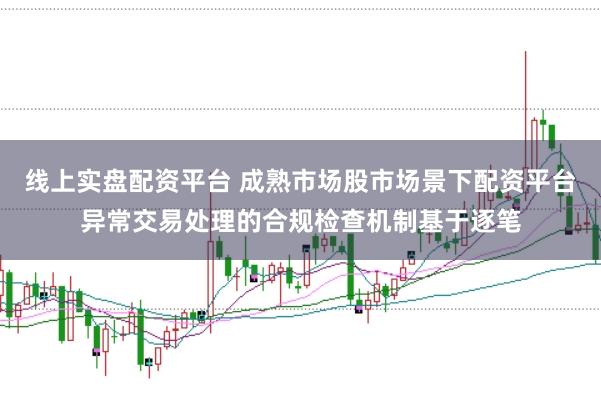 线上实盘配资平台 成熟市场股市场景下配资平台异常交易处理的合规检查机制基于逐笔