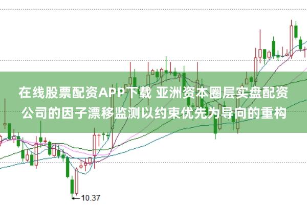 在线股票配资APP下载 亚洲资本圈层实盘配资公司的因子漂移监测以约束优先为导向的重构