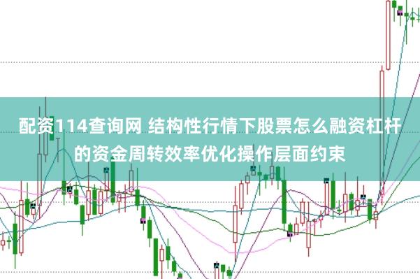 配资114查询网 结构性行情下股票怎么融资杠杆的资金周转效率优化操作层面约束