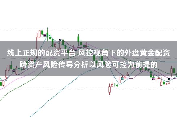 线上正规的配资平台 风控视角下的外盘黄金配资跨资产风险传导分析以风险可控为前提的