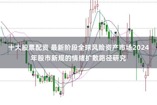 十大股票配资 最新阶段全球风险资产市场2024年股市新规的情绪扩散路径研究