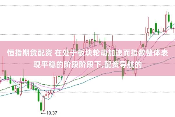恒指期货配资 在处于板块轮动加速而指数整体表现平稳的阶段阶段下，配资导航的
