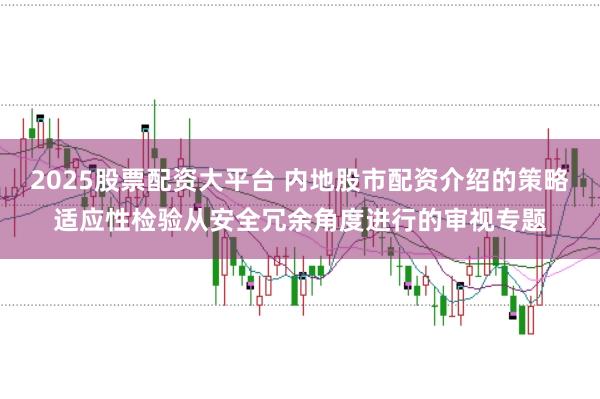 2025股票配资大平台 内地股市配资介绍的策略适应性检验从安全冗余角度进行的审视专题