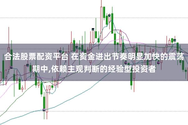 合法股票配资平台 在资金进出节奏明显加快的震荡期中，依赖主观判断的经验型投资者