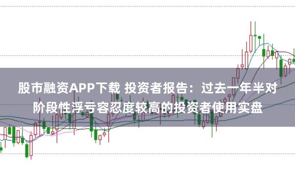 股市融资APP下载 投资者报告：过去一年半对阶段性浮亏容忍度较高的投资者使用实盘