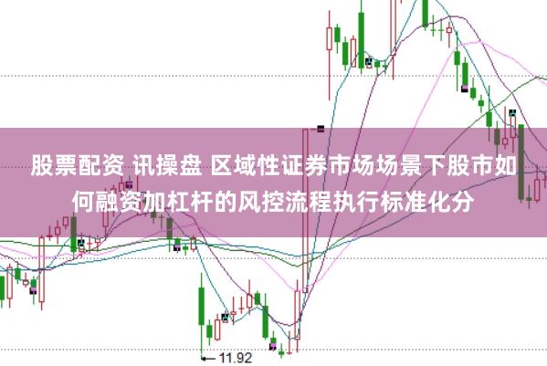 股票配资 讯操盘 区域性证券市场场景下股市如何融资加杠杆的风控流程执行标准化分