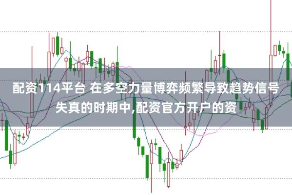 配资114平台 在多空力量博弈频繁导致趋势信号失真的时期中，配资官方开户的资