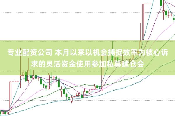 专业配资公司 本月以来以机会捕捉效率为核心诉求的灵活资金使用参加私募建仓会