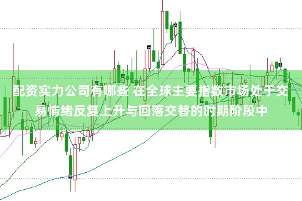 配资实力公司有哪些 在全球主要指数市场处于交易情绪反复上升与回落交替的时期阶段中