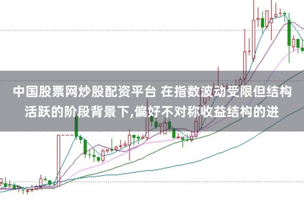 中国股票网炒股配资平台 在指数波动受限但结构活跃的阶段背景下，偏好不对称收益结构的进