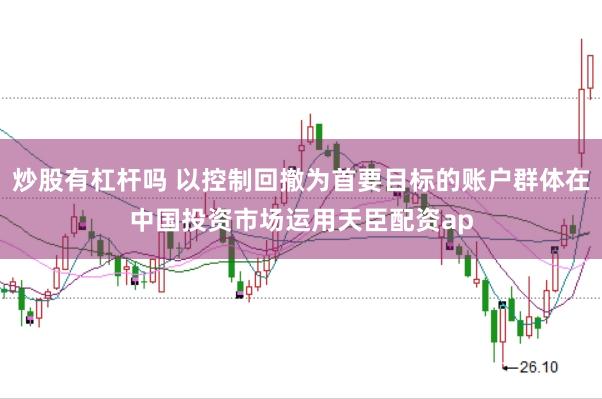 炒股有杠杆吗 以控制回撤为首要目标的账户群体在中国投资市场运用天臣配资ap