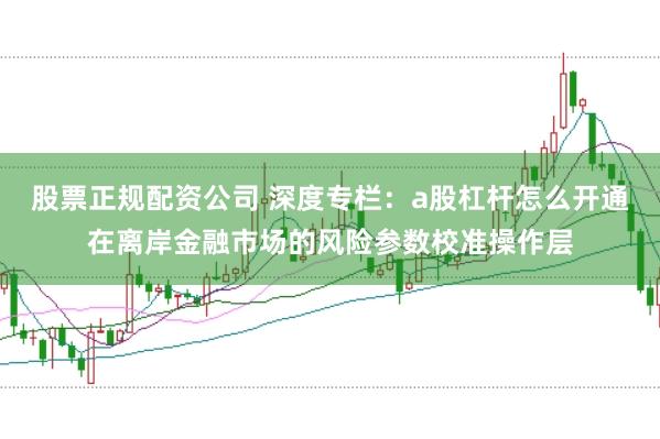 股票正规配资公司 深度专栏:a股杠杆怎么开通在离岸金融市场的风险参数校准操作层