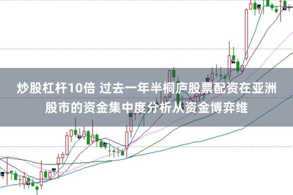 炒股杠杆10倍 过去一年半桐庐股票配资在亚洲股市的资金集中度分析从资金博弈维