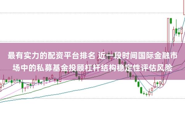 最有实力的配资平台排名 近一段时间国际金融市场中的私募基金投顾杠杆结构稳定性评估风险