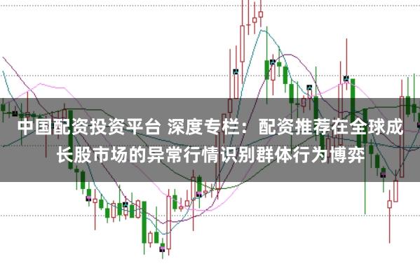 中国配资投资平台 深度专栏：配资推荐在全球成长股市场的异常行情识别群体行为博弈