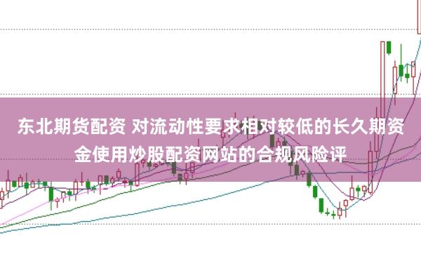 东北期货配资 对流动性要求相对较低的长久期资金使用炒股配资网站的合规风险评