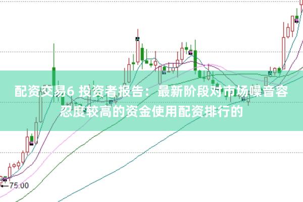 配资交易6 投资者报告：最新阶段对市场噪音容忍度较高的资金使用配资排行的
