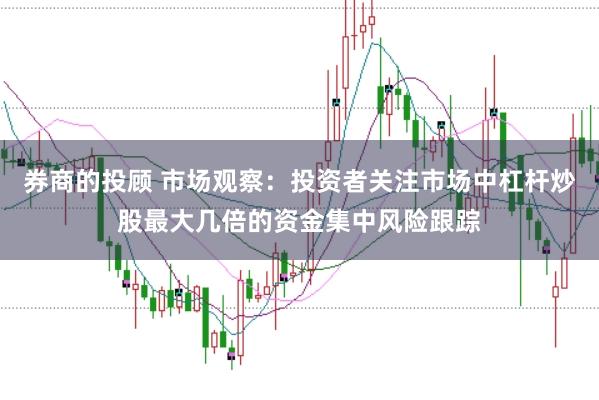券商的投顾 市场观察：投资者关注市场中杠杆炒股最大几倍的资金集中风险跟踪