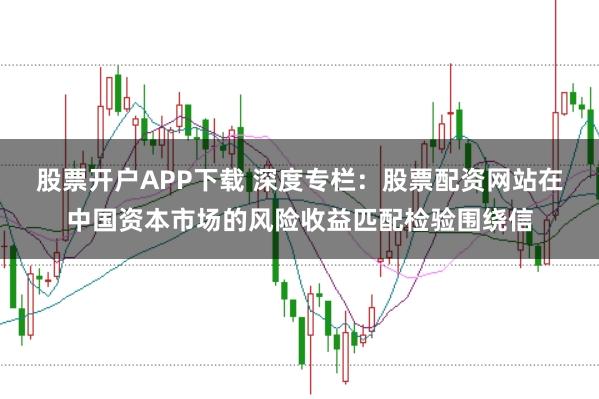股票开户APP下载 深度专栏：股票配资网站在中国资本市场的风险收益匹配检验围绕信
