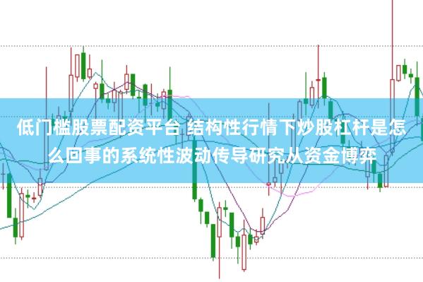 低门槛股票配资平台 结构性行情下炒股杠杆是怎么回事的系统性波动传导研究从资金博弈