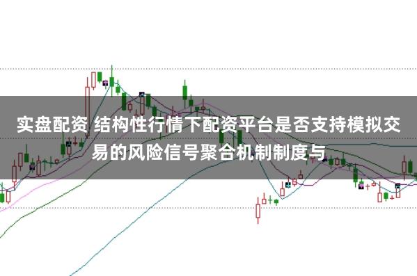 实盘配资 结构性行情下配资平台是否支持模拟交易的风险信号聚合机制制度与