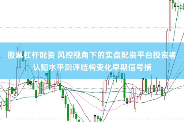 股票杠杆配资 风控视角下的实盘配资平台投资者认知水平测评结构变化早期信号捕