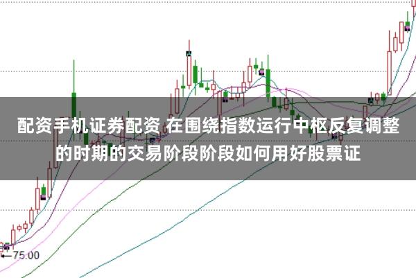 配资手机证券配资 在围绕指数运行中枢反复调整的时期的交易阶段阶段如何用好股票证