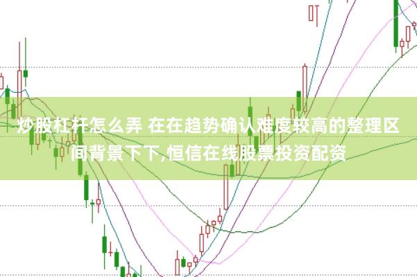 炒股杠杆怎么弄 在在趋势确认难度较高的整理区间背景下下，恒信在线股票投资配资