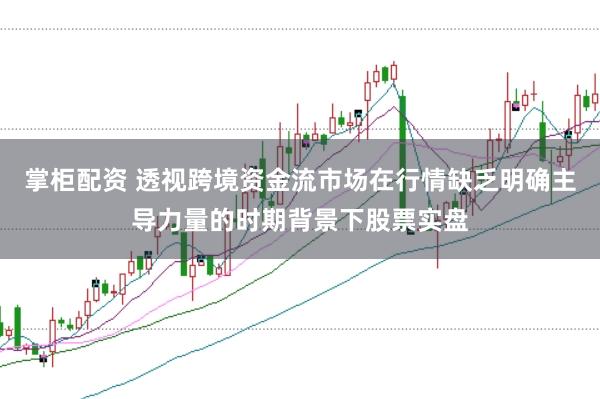 掌柜配资 透视跨境资金流市场在行情缺乏明确主导力量的时期背景下股票实盘