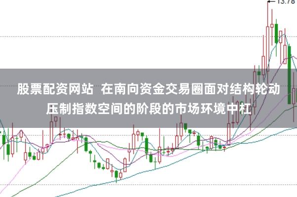 股票配资网站 在南向资金交易圈面对结构轮动压制指数空间的阶段的市场环境中杠