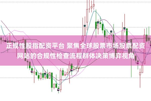 正规性股指配资平台 聚焦全球股票市场股票配资网站的合规性检查流程群体决策博弈视角
