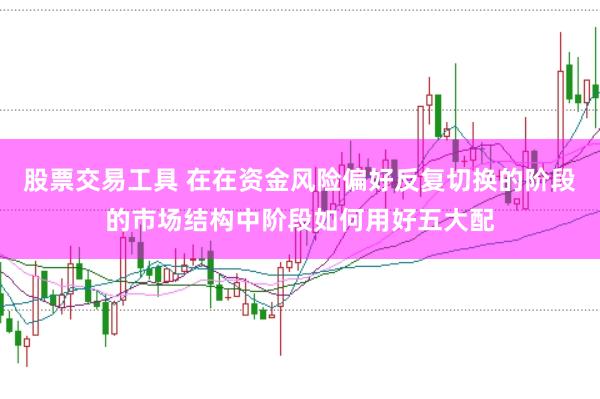 股票交易工具 在在资金风险偏好反复切换的阶段的市场结构中阶段如何用好五大配