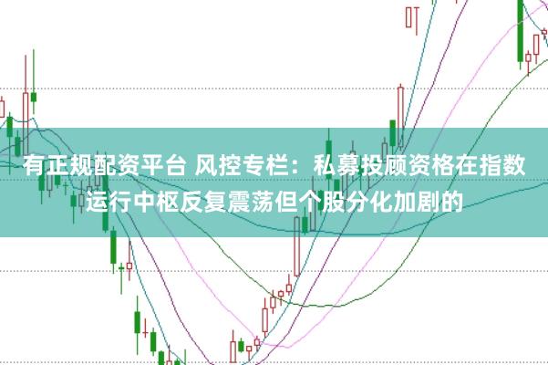 有正规配资平台 风控专栏：私募投顾资格在指数运行中枢反复震荡但个股分化加剧的
