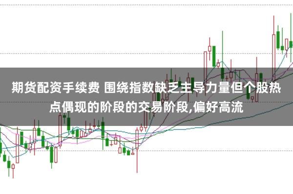 期货配资手续费 围绕指数缺乏主导力量但个股热点偶现的阶段的交易阶段,偏好高流
