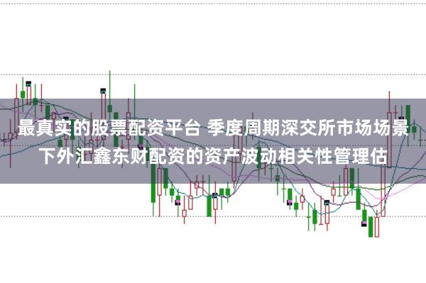 最真实的股票配资平台 季度周期深交所市场场景下外汇鑫东财配资的资产波动相关性管理估