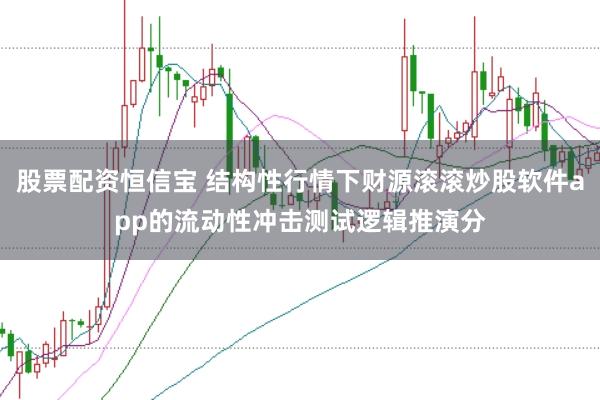 股票配资恒信宝 结构性行情下财源滚滚炒股软件app的流动性冲击测试逻辑推演分