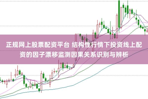 正规网上股票配资平台 结构性行情下投资线上配资的因子漂移监测因果关系识别与辨析