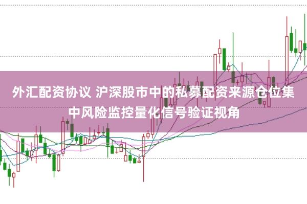 外汇配资协议 沪深股市中的私募配资来源仓位集中风险监控量化信号验证视角