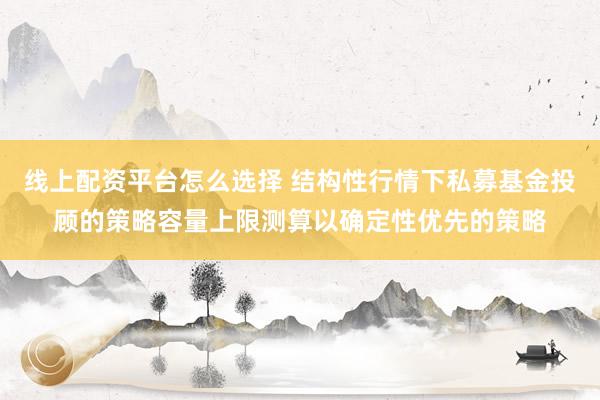 线上配资平台怎么选择 结构性行情下私募基金投顾的策略容量上限测算以确定性优先的策略