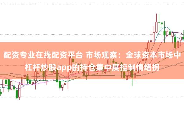 配资专业在线配资平台 市场观察：全球资本市场中杠杆炒股app的持仓集中度控制情绪拐