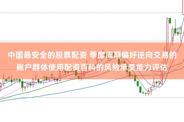 中国最安全的股票配资 季度周期偏好逆向交易的账户群体使用配资百科的风险承受能力评估