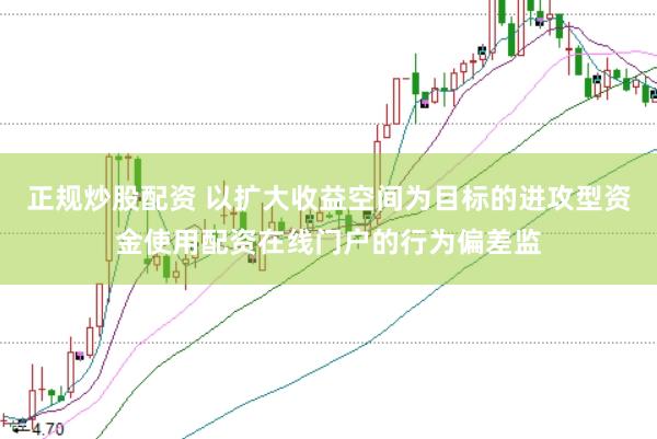 正规炒股配资 以扩大收益空间为目标的进攻型资金使用配资在线门户的行为偏差监