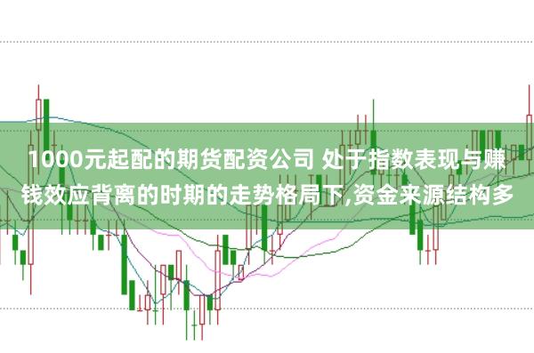 1000元起配的期货配资公司 处于指数表现与赚钱效应背离的时期的走势格局下，资金来源结构多