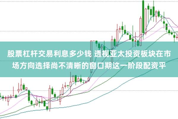 股票杠杆交易利息多少钱 透视亚太投资板块在市场方向选择尚不清晰的窗口期这一阶段配资平