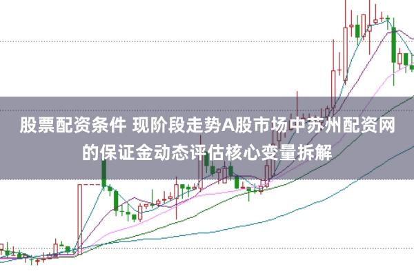 股票配资条件 现阶段走势A股市场中苏州配资网的保证金动态评估核心变量拆解